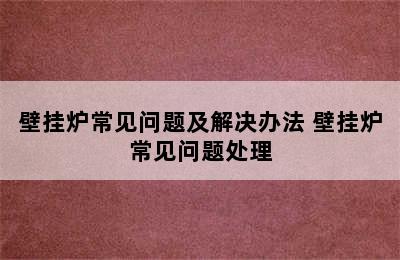 壁挂炉常见问题及解决办法 壁挂炉常见问题处理